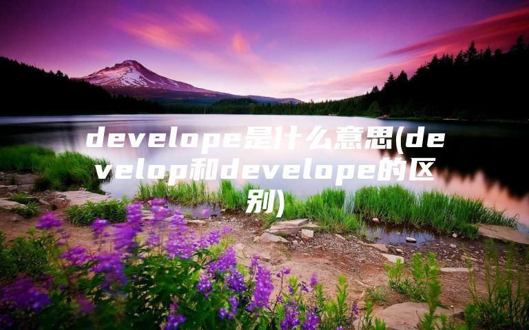 develope是什么意思(develop和develope的区别)