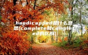 handicapped是什么意思(complete和completed的区别)